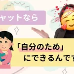 チャットなら「自分のため」にできるんです